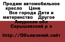 Продам автомобильное кресло  › Цена ­ 8 000 - Все города Дети и материнство » Другое   . Амурская обл.,Серышевский р-н